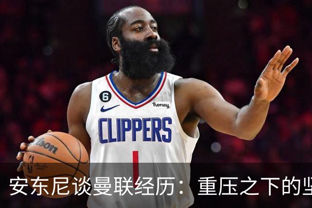 安东尼谈曼联经历：重压之下的坚持与回归